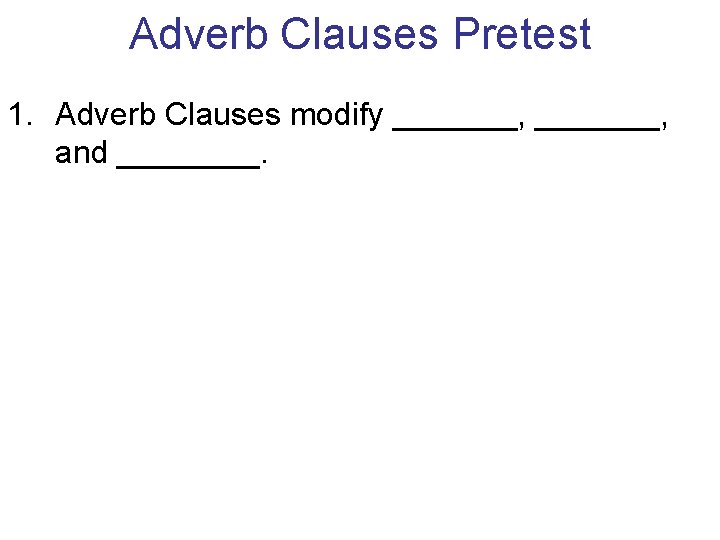 Adverb Clauses Pretest 1. Adverb Clauses modify _______, and ____. Adverb Clauses Pretest 1. Adverb Clauses modify _______, and ____.