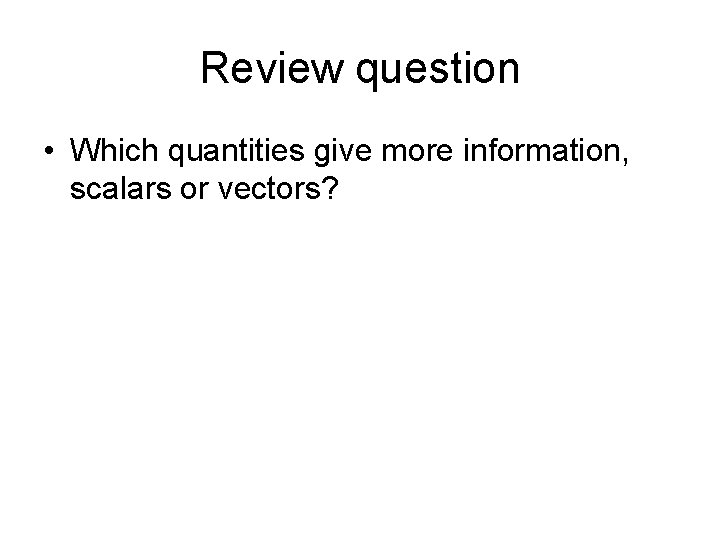 Review question • Which quantities give more information, scalars or vectors? 