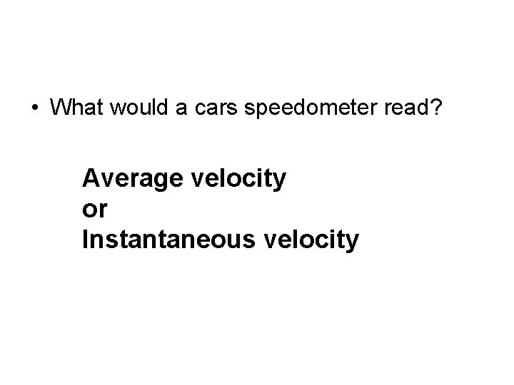  • What would a cars speedometer read? Average velocity or Instantaneous velocity 