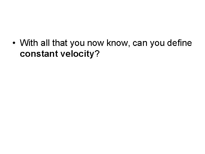  • With all that you now know, can you define constant velocity? 