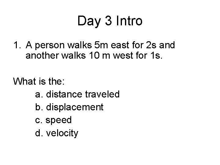 Day 3 Intro 1. A person walks 5 m east for 2 s and