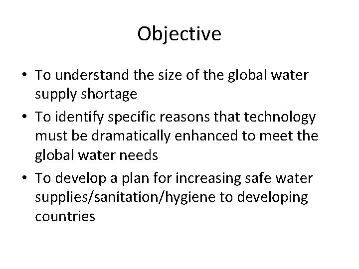 Objective • To understand the size of the global water supply shortage • To