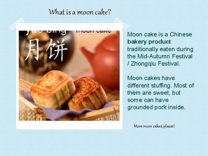 What is a moon cake? Moon cake is a Chinese bakery product traditionally eaten