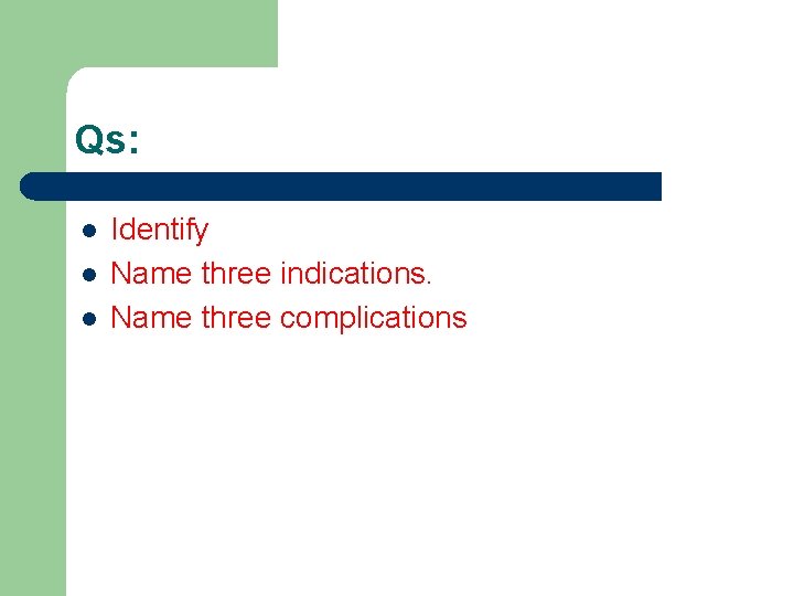 Qs: l l l Identify Name three indications. Name three complications 