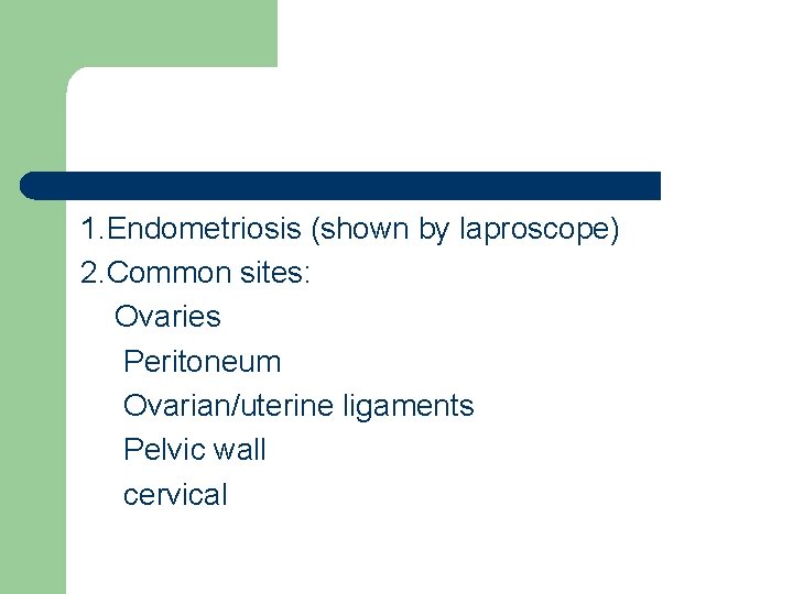 1. Endometriosis (shown by laproscope) 2. Common sites: Ovaries Peritoneum Ovarian/uterine ligaments Pelvic wall