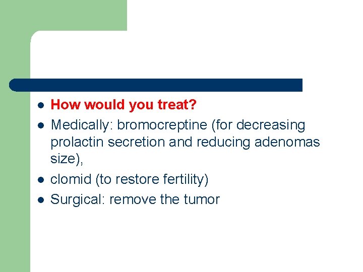 l l How would you treat? Medically: bromocreptine (for decreasing prolactin secretion and reducing