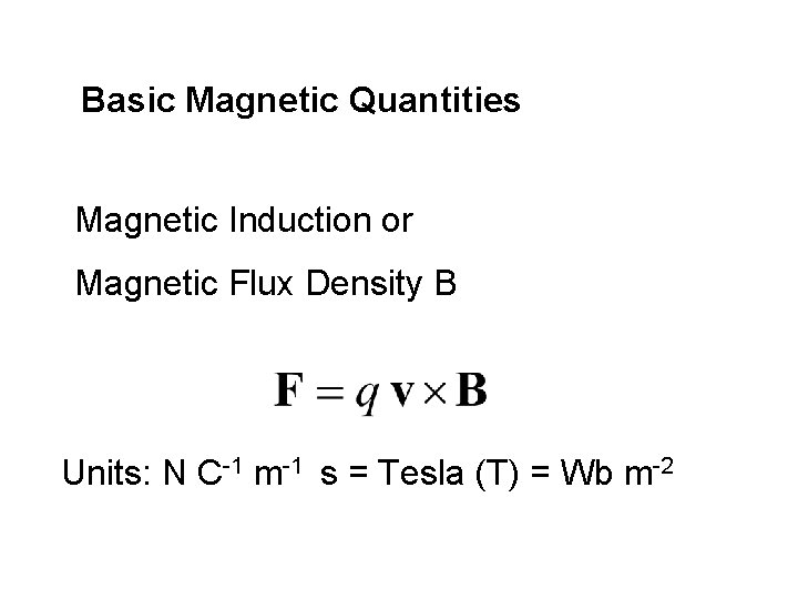 Basic Magnetic Quantities Magnetic Induction or Magnetic Flux Density B Units: N C-1 m-1