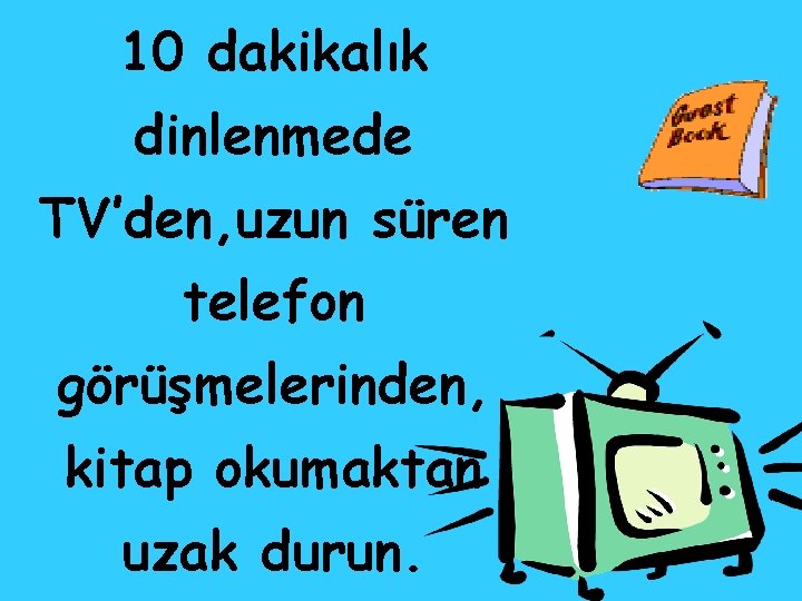 10 dakikalık dinlenmede TV’den, uzun süren telefon görüşmelerinden, kitap okumaktan uzak durun. 