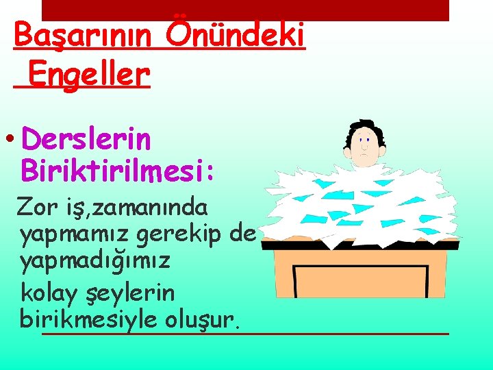 Başarının Önündeki Engeller • Derslerin Biriktirilmesi: Zor iş, zamanında yapmamız gerekip de yapmadığımız kolay