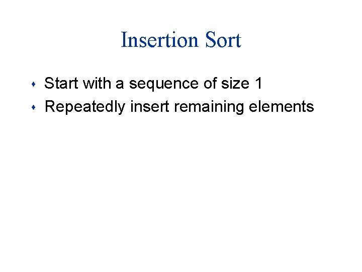Insertion Sort s s Start with a sequence of size 1 Repeatedly insert remaining Insertion Sort s s Start with a sequence of size 1 Repeatedly insert remaining