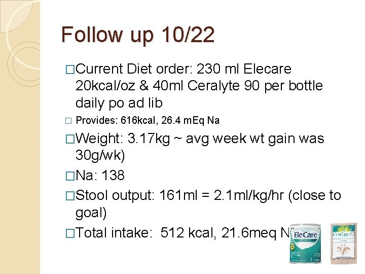 Follow up 10/22 �Current Diet order: 230 ml Elecare 20 kcal/oz & 40 ml