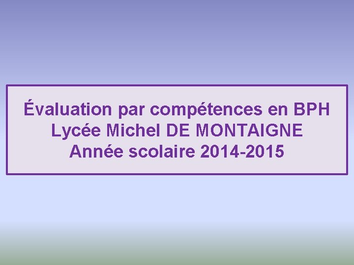 Évaluation par compétences en BPH Lycée Michel DE MONTAIGNE Année scolaire 2014 -2015 