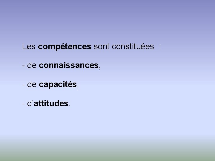 Les compétences sont constituées : - de connaissances, - de capacités, - d’attitudes. 