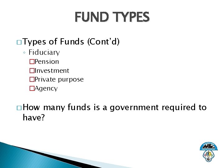 FUND TYPES � Types of Funds (Cont’d) ◦ Fiduciary �Pension �Investment �Private purpose �Agency