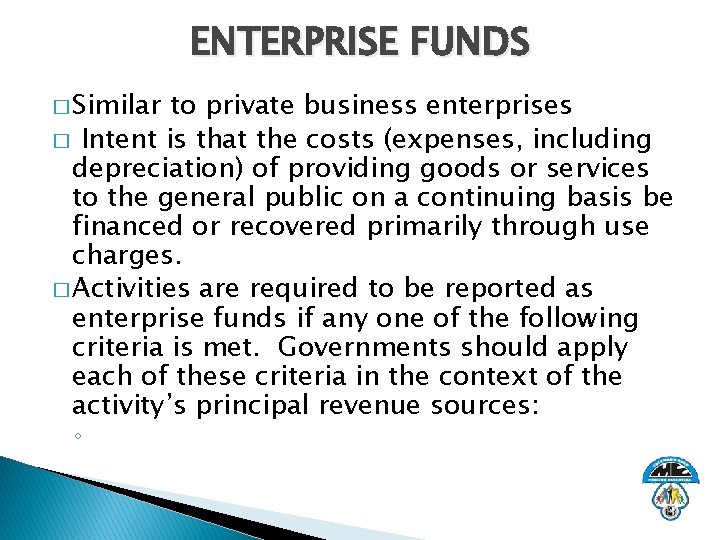 ENTERPRISE FUNDS � Similar to private business enterprises � Intent is that the costs