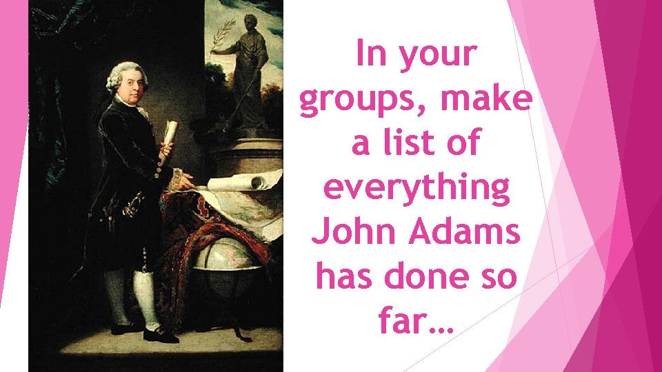 In your groups, make a list of everything John Adams has done so far…