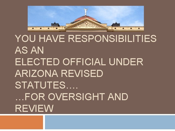 YOU HAVE RESPONSIBILITIES AS AN ELECTED OFFICIAL UNDER ARIZONA REVISED STATUTES…. …FOR OVERSIGHT AND