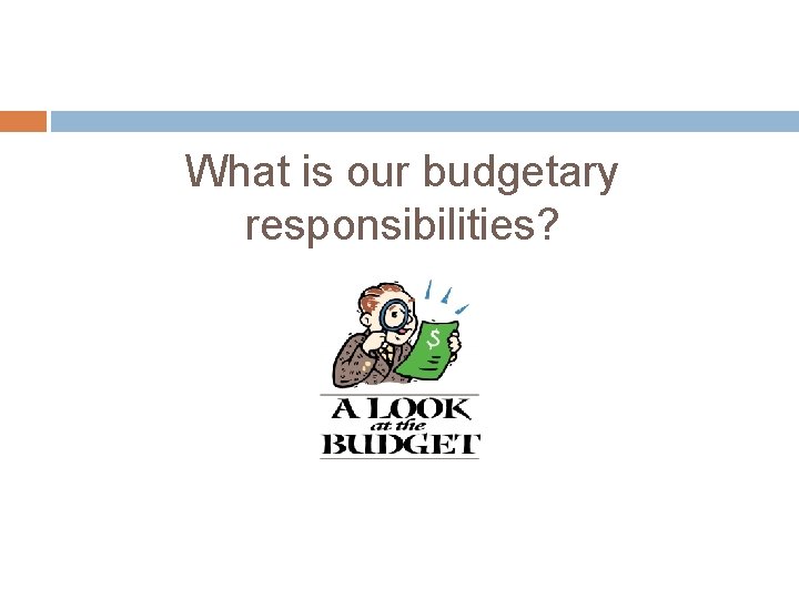 What is our budgetary responsibilities? 