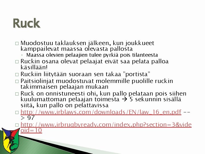 Ruck � Muodostuu taklauksen jälkeen, kun joukkueet kamppailevat maassa olevasta pallosta ◦ Maassa olevien