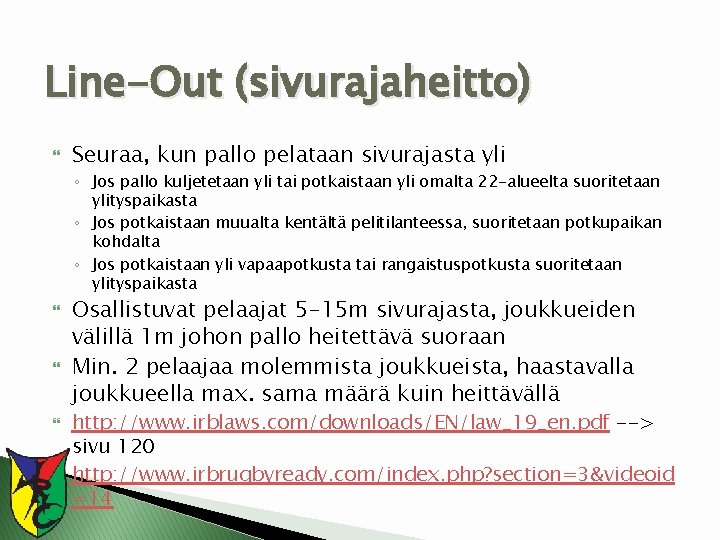 Line-Out (sivurajaheitto) Seuraa, kun pallo pelataan sivurajasta yli ◦ Jos pallo kuljetetaan yli tai