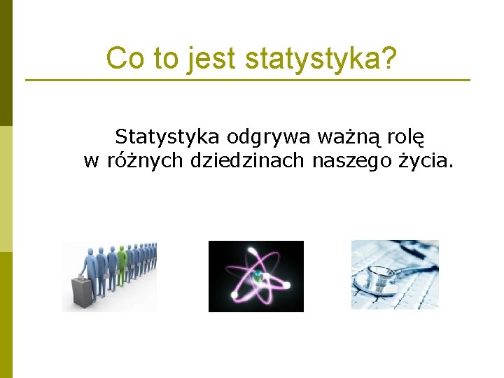 Co to jest statystyka? Statystyka odgrywa ważną rolę w różnych dziedzinach naszego życia. Co to jest statystyka? Statystyka odgrywa ważną rolę w różnych dziedzinach naszego życia.