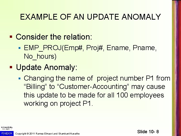 EXAMPLE OF AN UPDATE ANOMALY § Consider the relation: § EMP_PROJ(Emp#, Proj#, Ename, Pname,