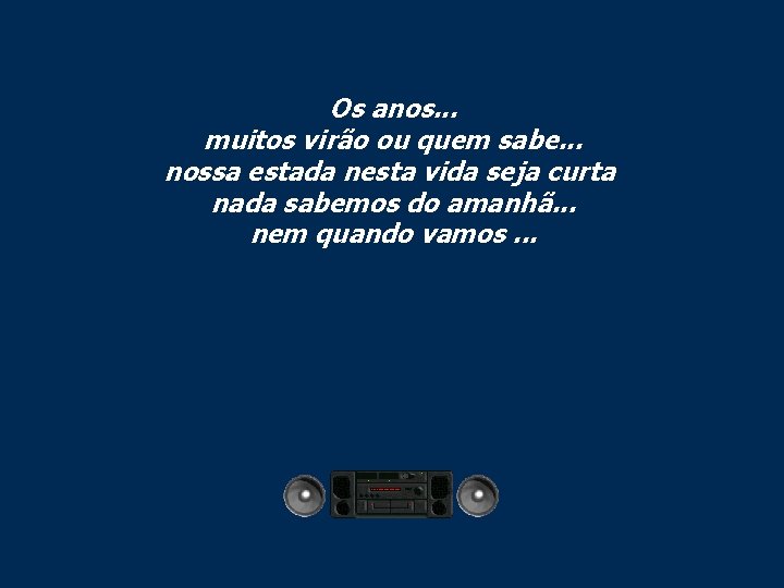 Os anos. . . muitos virão ou quem sabe. . . nossa estada nesta