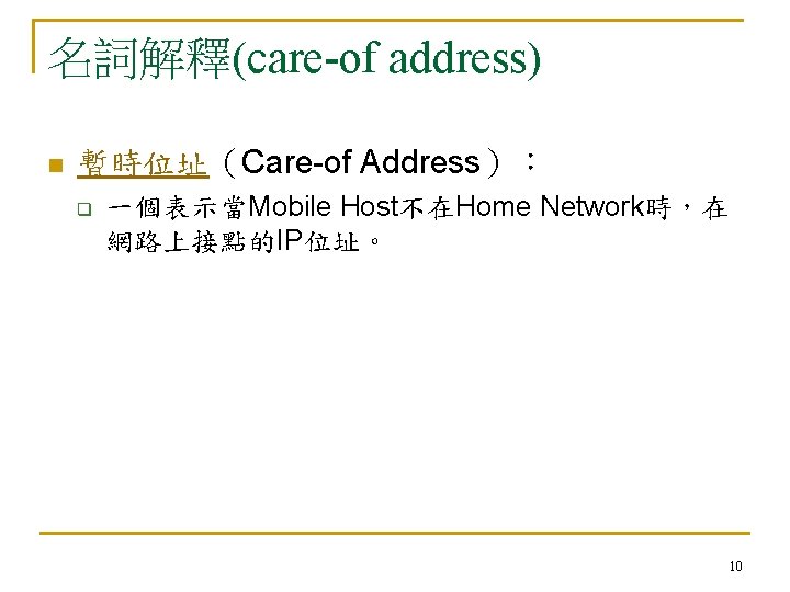 名詞解釋(care-of address) n 暫時位址（Care-of Address）： q 一個表示當Mobile Host不在Home Network時，在 網路上接點的IP位址。 10 