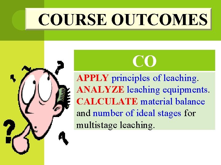 COURSE OUTCOMES CO APPLY principles of leaching. ANALYZE leaching equipments. CALCULATE material balance and