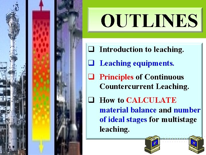 OUTLINES q Introduction to leaching. q Leaching equipments. q Principles of Continuous Countercurrent Leaching. OUTLINES q Introduction to leaching. q Leaching equipments. q Principles of Continuous Countercurrent Leaching.