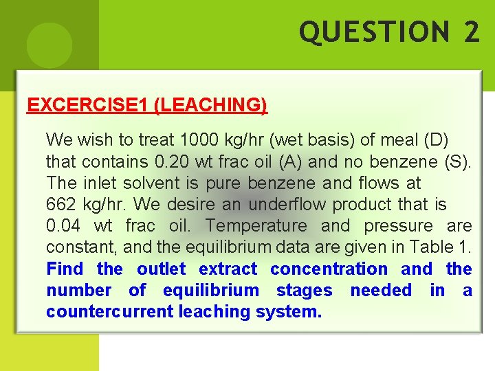 QUESTION 2 EXCERCISE 1 (LEACHING) We wish to treat 1000 kg/hr (wet basis) of QUESTION 2 EXCERCISE 1 (LEACHING) We wish to treat 1000 kg/hr (wet basis) of