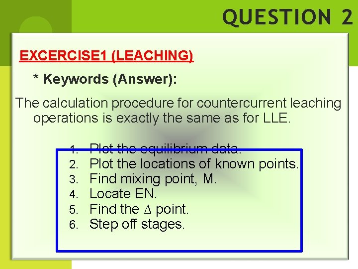 QUESTION 2 EXCERCISE 1 (LEACHING) * Keywords (Answer): The calculation procedure for countercurrent leaching QUESTION 2 EXCERCISE 1 (LEACHING) * Keywords (Answer): The calculation procedure for countercurrent leaching