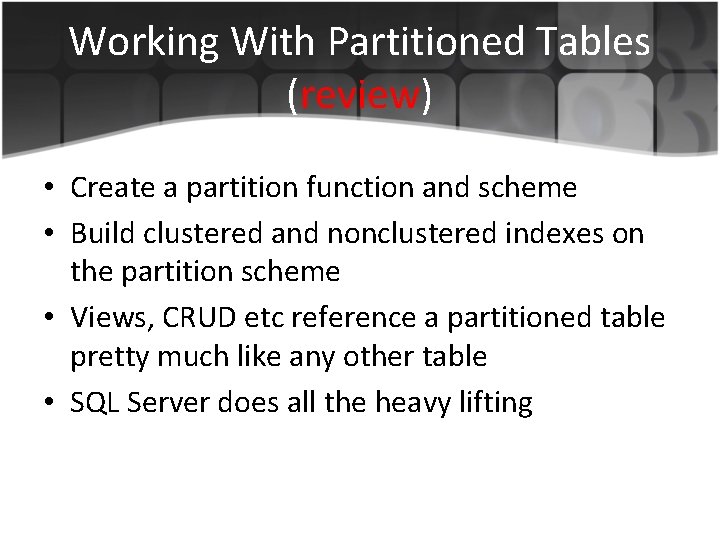 Working With Partitioned Tables (review) • Create a partition function and scheme • Build