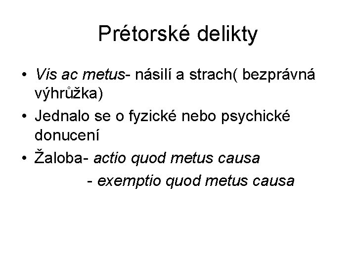 Prétorské delikty • Vis ac metus- násilí a strach( bezprávná výhrůžka) • Jednalo se