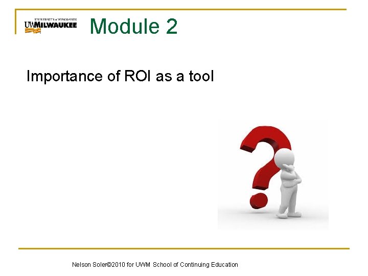 Module 2 Importance of ROI as a tool Nelson Soler© 2010 for UWM School