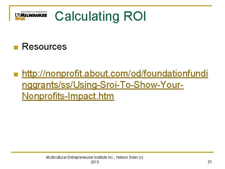 Calculating ROI n Resources n http: //nonprofit. about. com/od/foundationfundi nggrants/ss/Using-Sroi-To-Show-Your. Nonprofits-Impact. htm Multicultural Entrepreneurial