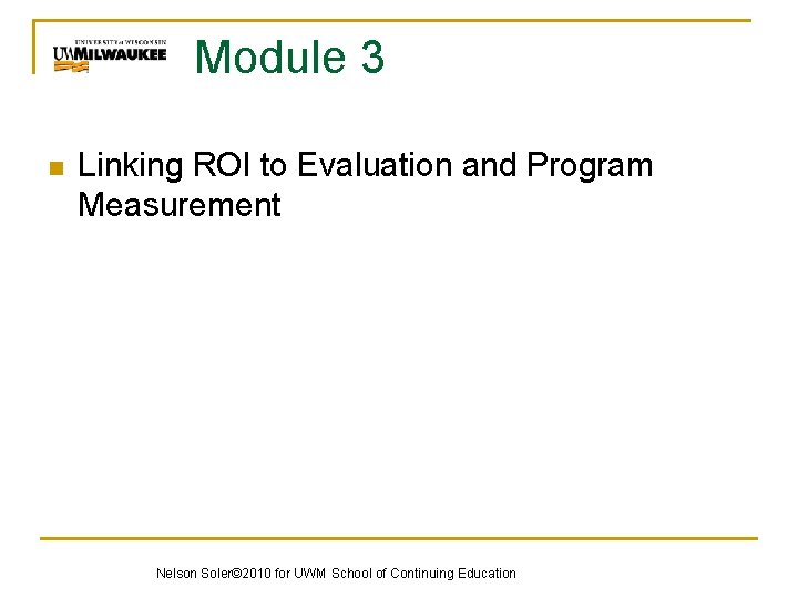 Module 3 n Linking ROI to Evaluation and Program Measurement Nelson Soler© 2010 for