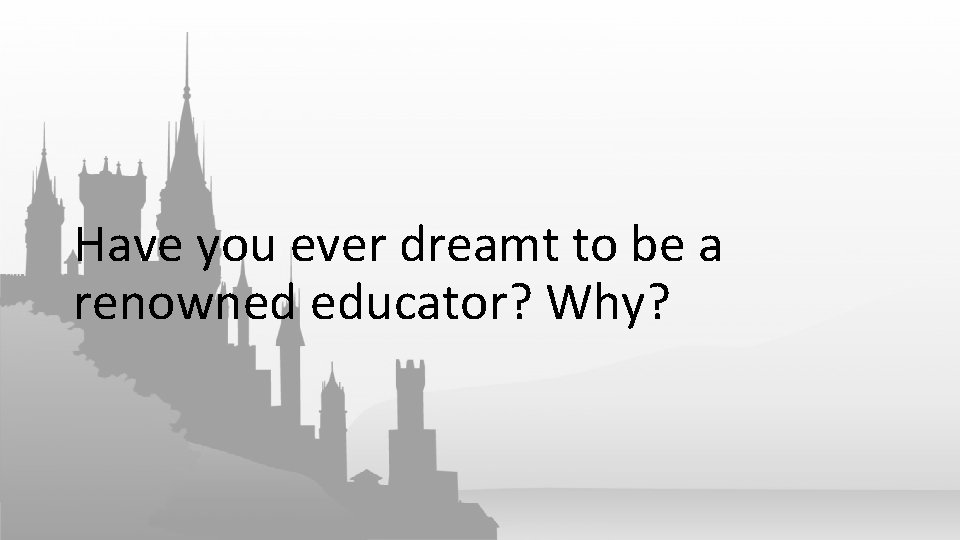 Have you ever dreamt to be a renowned educator? Why? 
