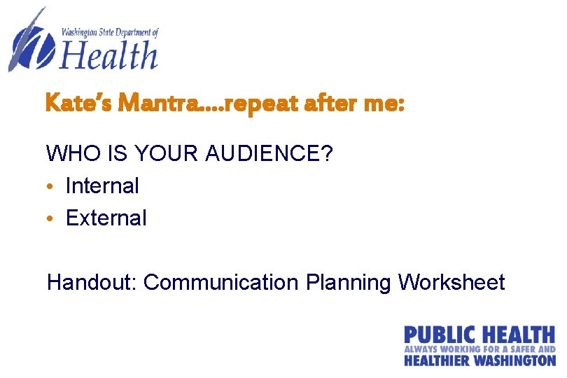 Kate’s Mantra…. repeat after me: WHO IS YOUR AUDIENCE? • Internal • External Handout: