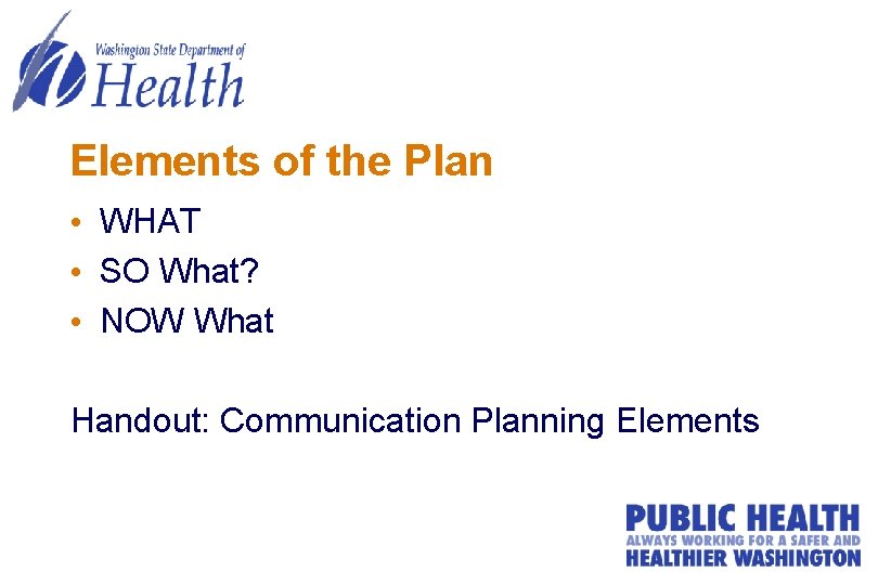 Elements of the Plan • WHAT • SO What? • NOW What Handout: Communication