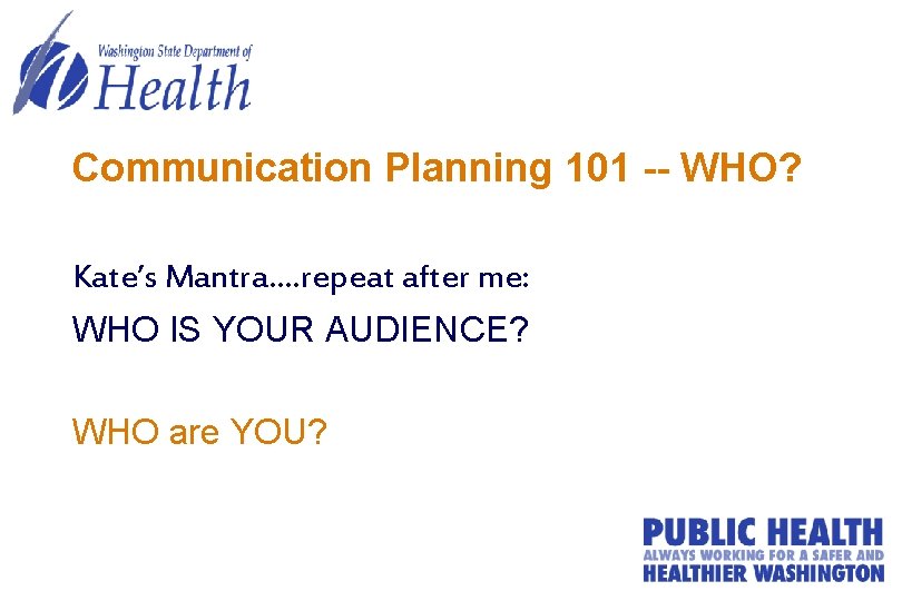 Communication Planning 101 -- WHO? Kate’s Mantra…. repeat after me: WHO IS YOUR AUDIENCE?