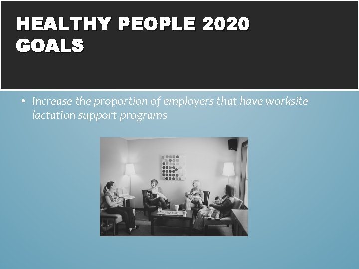 HEALTHY PEOPLE 2020 GOALS • Increase the proportion of employers that have worksite lactation