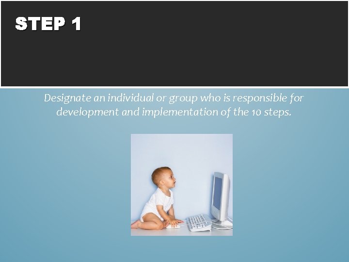 STEP 1 Designate an individual or group who is responsible for development and implementation