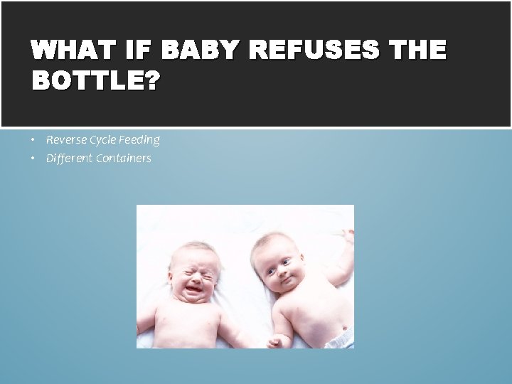 WHAT IF BABY REFUSES THE BOTTLE? • Reverse Cycle Feeding • Different Containers 