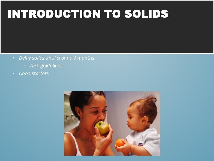 INTRODUCTION TO SOLIDS • Delay solids until around 6 months – AAP guidelines •