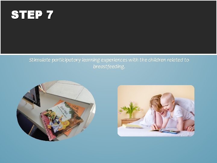 STEP 7 Stimulate participatory learning experiences with the children related to breastfeeding. 