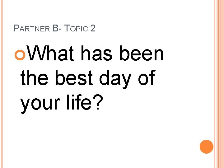 PARTNER B- TOPIC 2 What has been the best day of your life? 