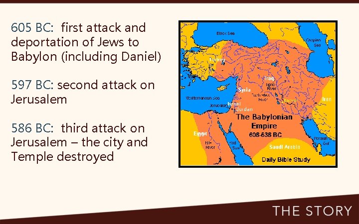 605 BC: first attack and deportation of Jews to Babylon (including Daniel) 597 BC: