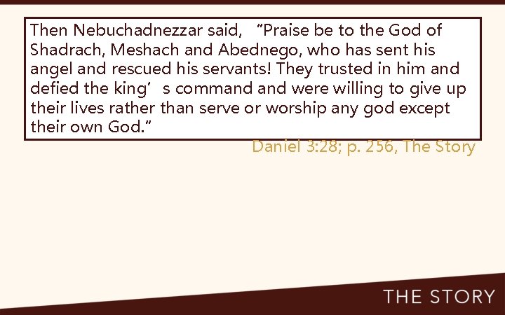 Then Nebuchadnezzar said, “Praise be to the God of Shadrach, Meshach and Abednego, who