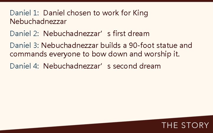 Daniel 1: Daniel chosen to work for King Nebuchadnezzar Daniel 2: Nebuchadnezzar’s first dream